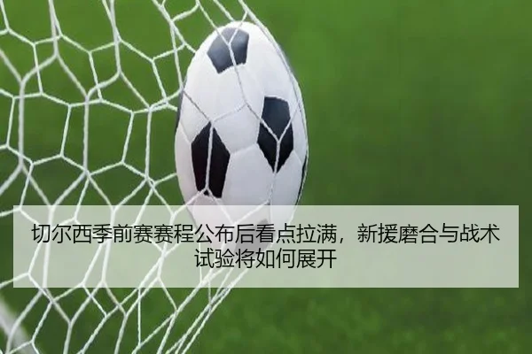 切尔西季前赛赛程公布后看点拉满，新援磨合与战术试验将如何展开